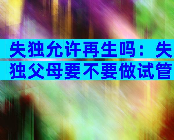失独允许再生吗：失独父母要不要做试管婴儿？
