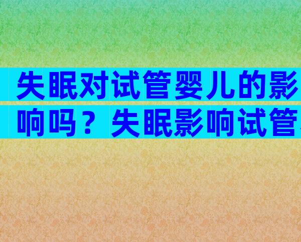 失眠对试管婴儿的影响吗？失眠影响试管着床吗？