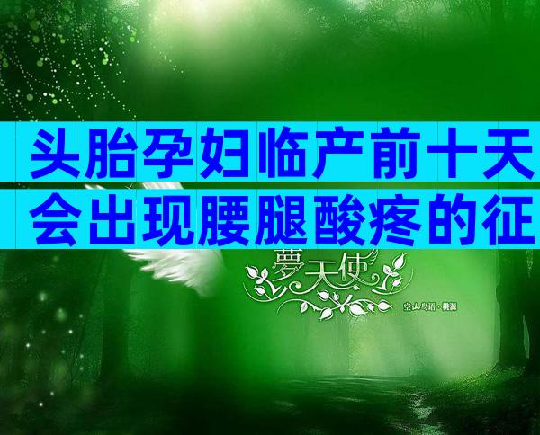 头胎孕妇临产前十天会出现腰腿酸疼的征兆吗？