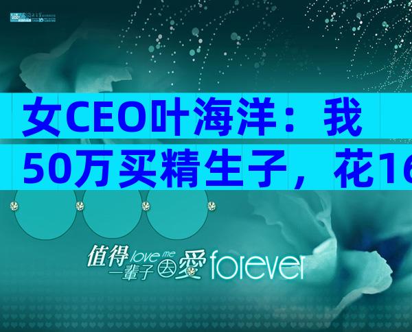 女CEO叶海洋：我50万买精生子，花16万生二胎，只要孩子不要爱情