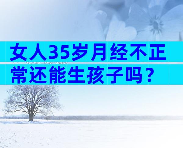 女人35岁月经不正常还能生孩子吗？