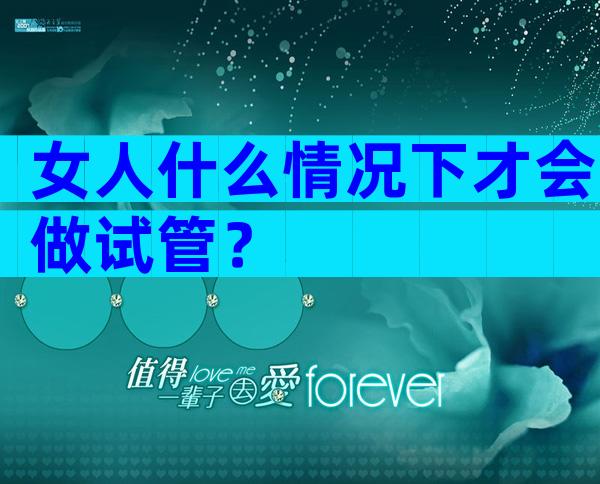 女人什么情况下才会做试管？