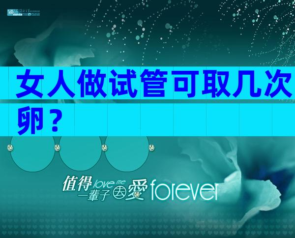 女人做试管可取几次卵？