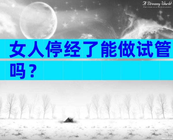 女人停经了能做试管吗？