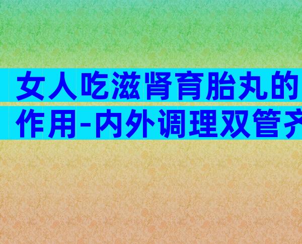 女人吃滋肾育胎丸的作用-内外调理双管齐下!