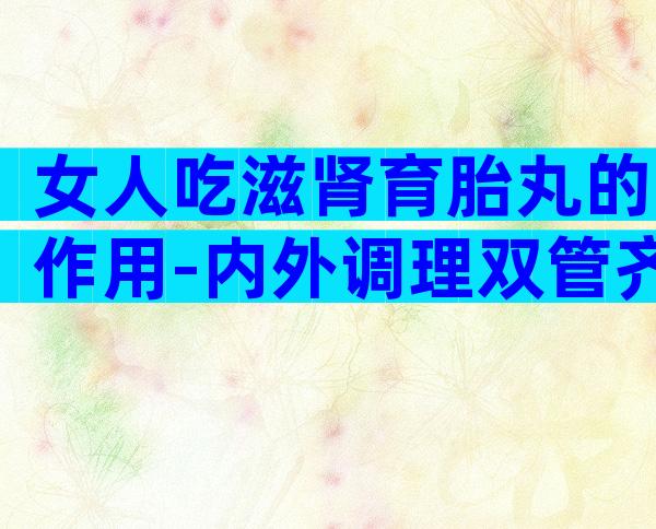 女人吃滋肾育胎丸的作用-内外调理双管齐下！
