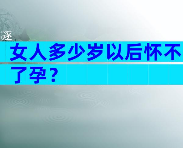 女人多少岁以后怀不了孕？