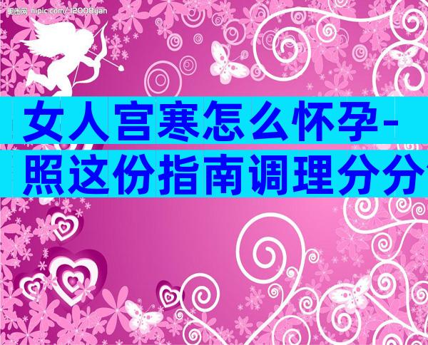 女人宫寒怎么怀孕-照这份指南调理分分钟好孕？