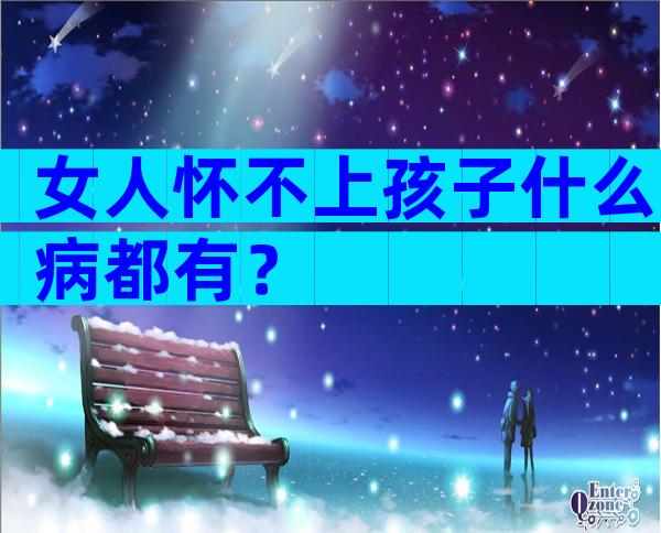 女人怀不上孩子什么病都有？