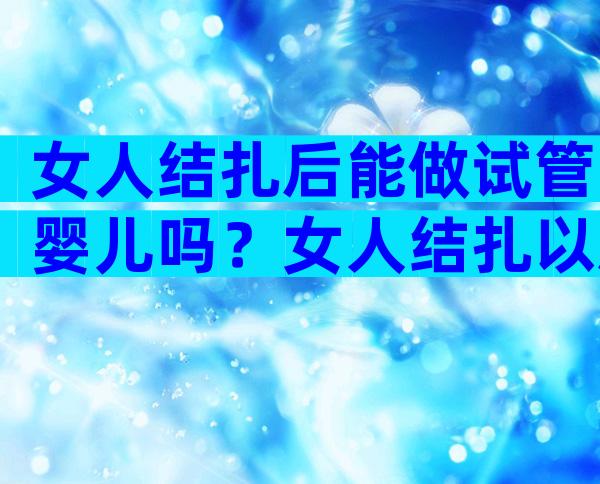 女人结扎后能做试管婴儿吗？女人结扎以后能做试管婴儿吗？