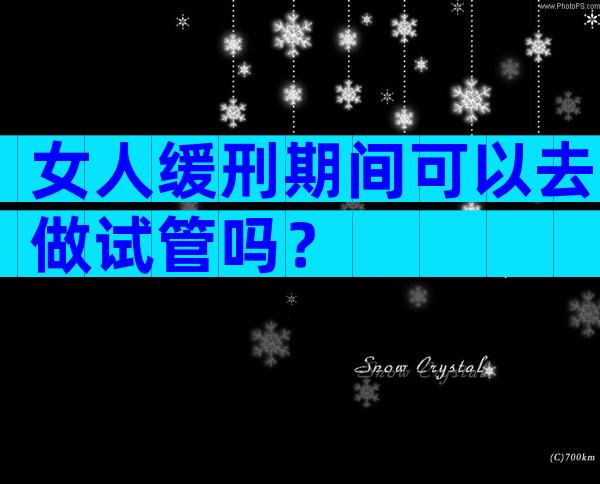 女人缓刑期间可以去做试管吗？