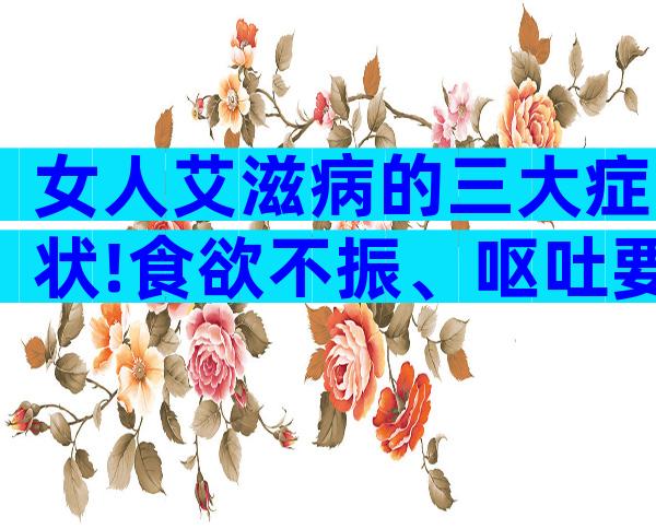 女人艾滋病的三大症状!食欲不振、呕吐要迅速去检查!