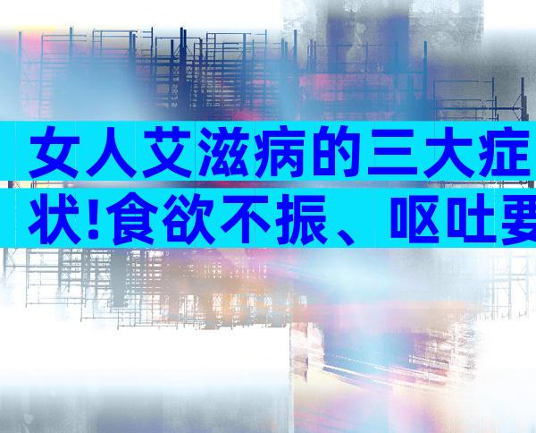 女人艾滋病的三大症状!食欲不振、呕吐要迅速去检查！