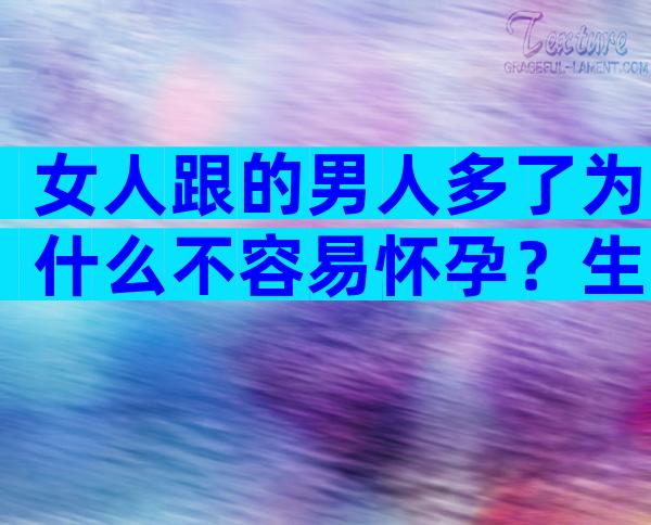 女人跟的男人多了为什么不容易怀孕？生完孩子是不容易怀孕