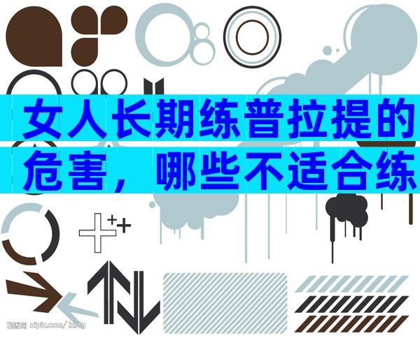 女人长期练普拉提的危害，哪些不适合练普拉提？