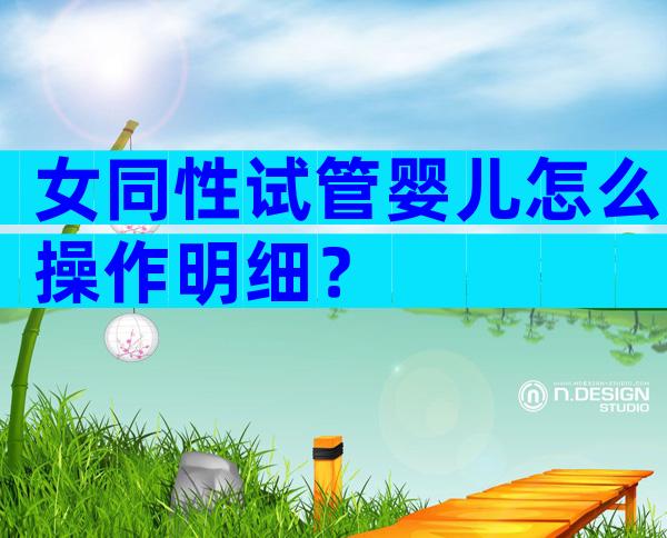女同性试管婴儿怎么操作明细？