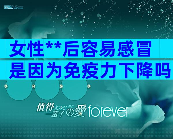 女性**后容易感冒是因为免疫力下降吗？