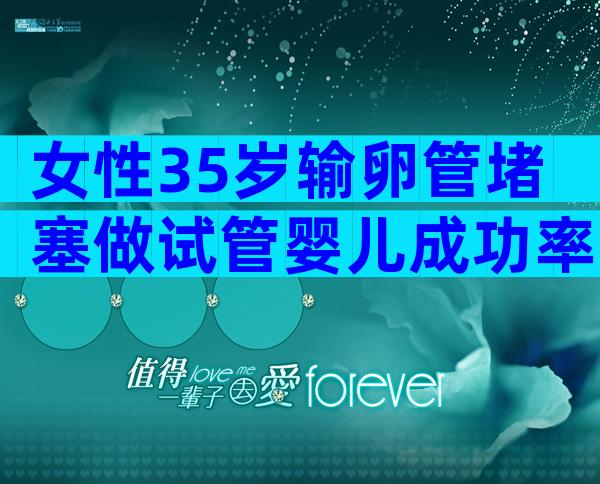 女性35岁输卵管堵塞做试管婴儿成功率高吗？