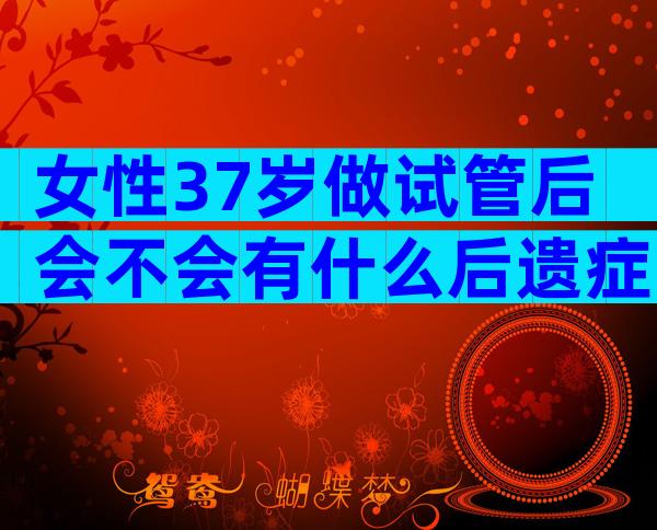女性37岁做试管后会不会有什么后遗症？