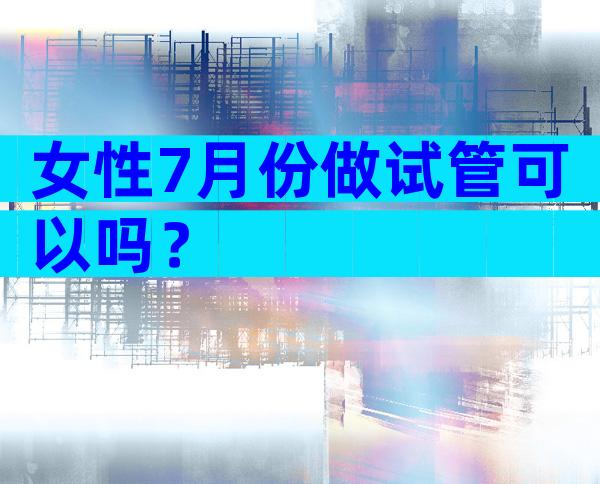 女性7月份做试管可以吗？