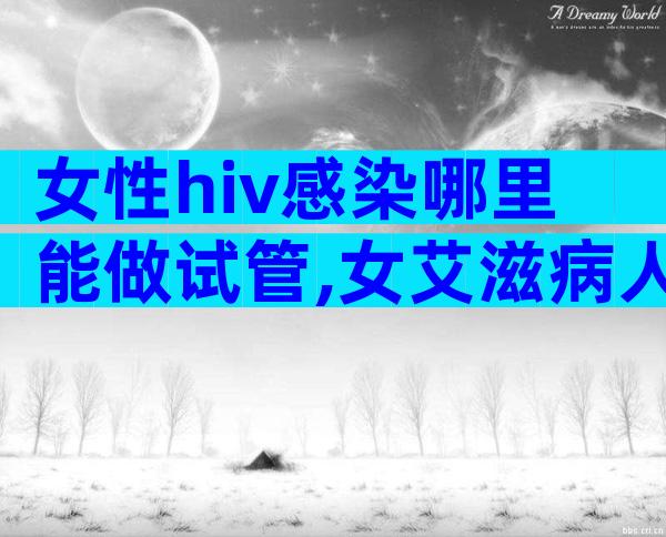 女性hiv感染哪里能做试管,女艾滋病人可以试管要孩子吗