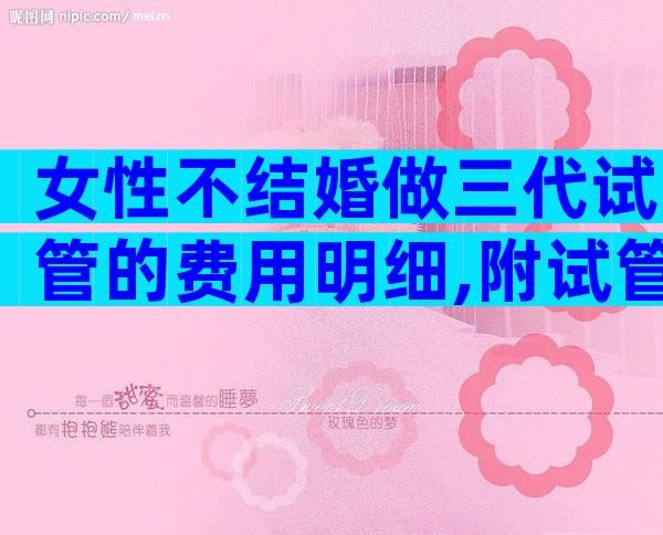 女性不结婚做三代试管的费用明细,附试管具体费用