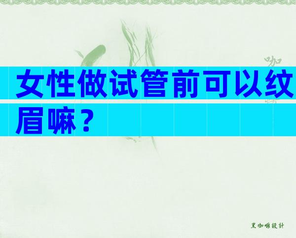 女性做试管前可以纹眉嘛？