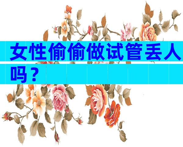 女性偷偷做试管丢人吗？