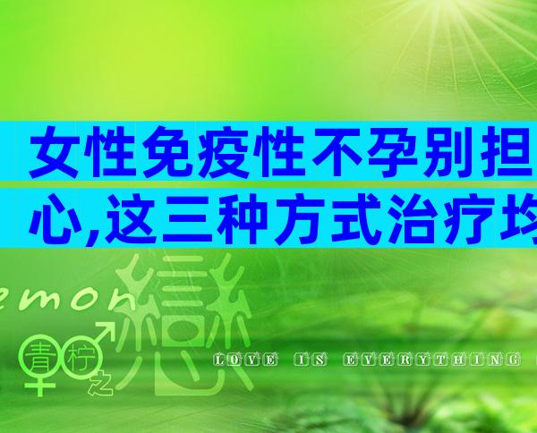 女性免疫性不孕别担心,这三种方式治疗均有成效