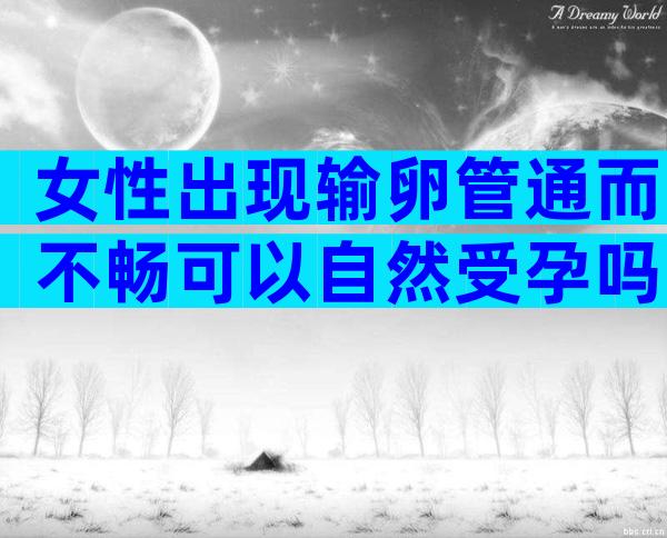 女性出现输卵管通而不畅可以自然受孕吗？