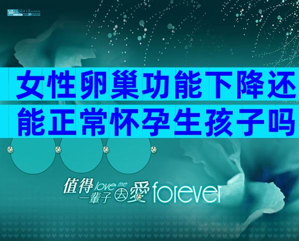 女性卵巢功能下降还能正常怀孕生孩子吗？
