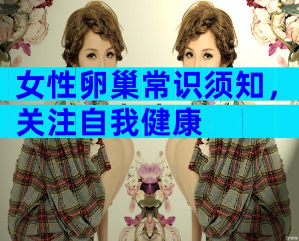 女性卵巢常识须知，关注自我健康