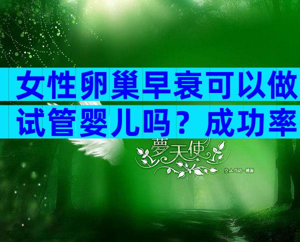 女性卵巢早衰可以做试管婴儿吗？成功率有多少？