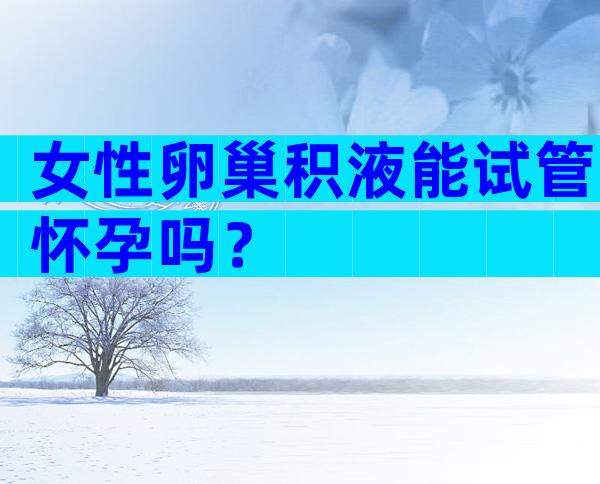 女性卵巢积液能试管怀孕吗？