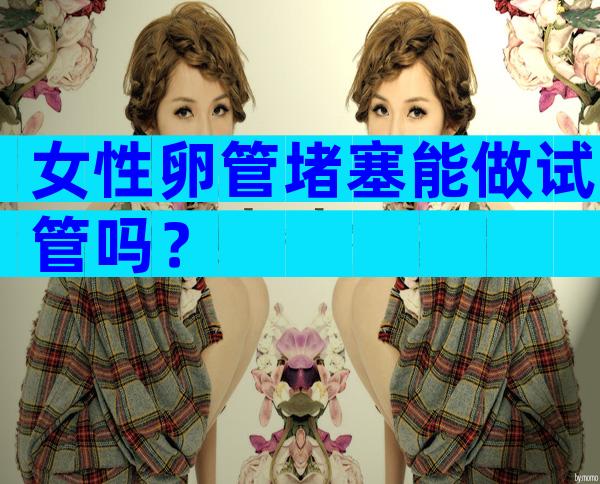 女性卵管堵塞能做试管吗？