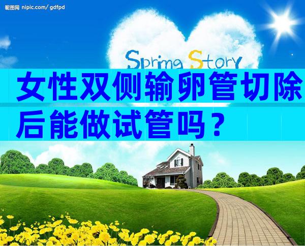 女性双侧输卵管切除后能做试管吗？