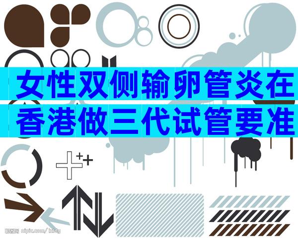 女性双侧输卵管炎在香港做三代试管要准备多少钱？