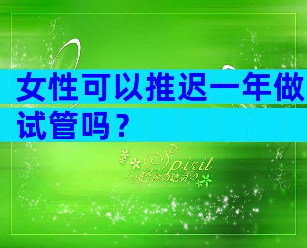 女性可以推迟一年做试管吗？