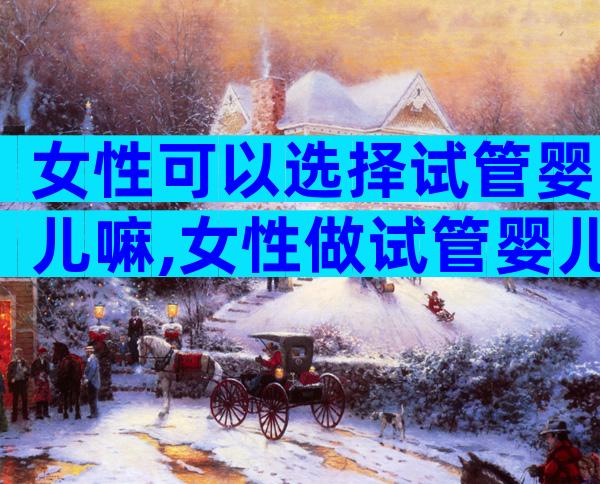 女性可以选择试管婴儿嘛,女性做试管婴儿能不能做
