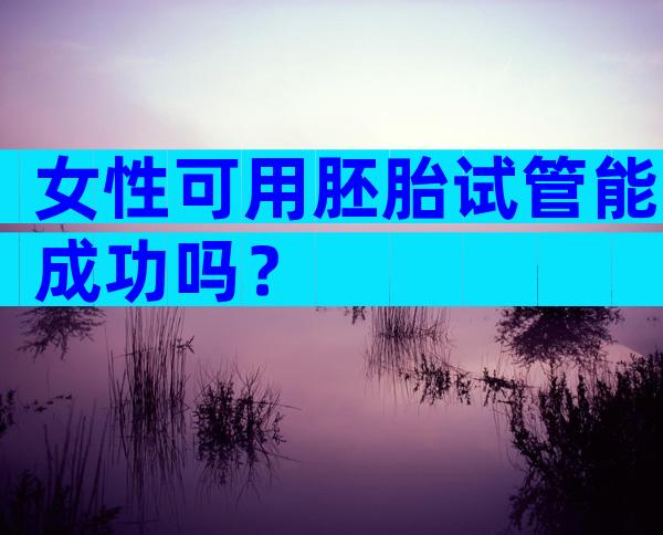 女性可用胚胎试管能成功吗？
