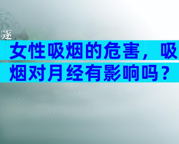 女性吸烟的危害，吸烟对月经有影响吗？