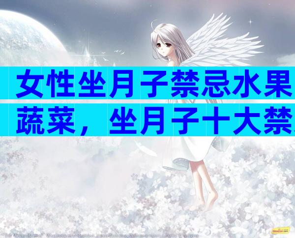 女性坐月子禁忌水果蔬菜，坐月子十大禁忌