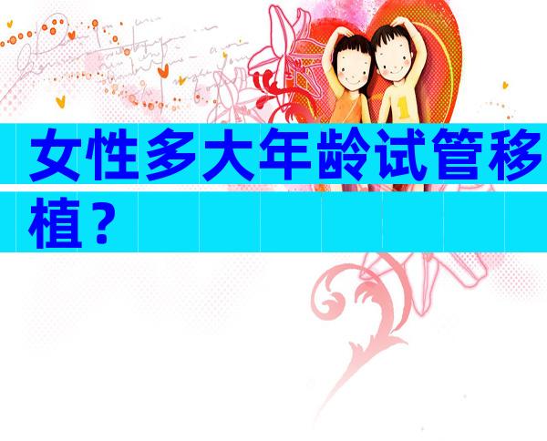 女性多大年龄试管移植？