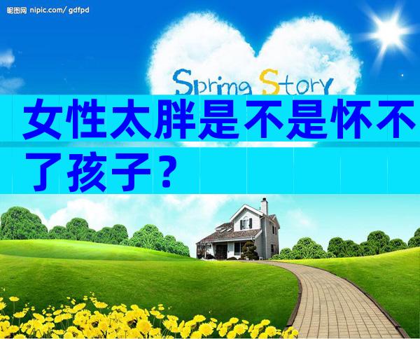 女性太胖是不是怀不了孩子？