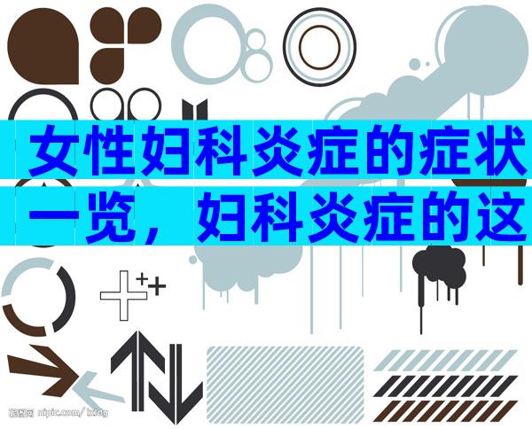 女性妇科炎症的症状一览，妇科炎症的这些危害要清楚