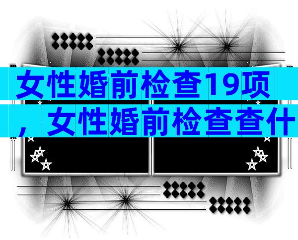 女性婚前检查19项，女性婚前检查查什么项目？
