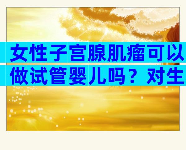 女性子宫腺肌瘤可以做试管婴儿吗？对生育能力有影响吗？