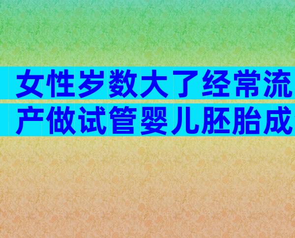 女性岁数大了经常流产做试管婴儿胚胎成活率大吗？