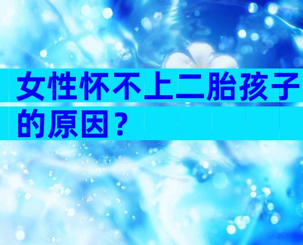 女性怀不上二胎孩子的原因？