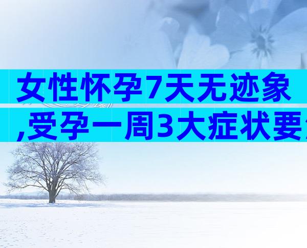 女性怀孕7天无迹象,受孕一周3大症状要注意!